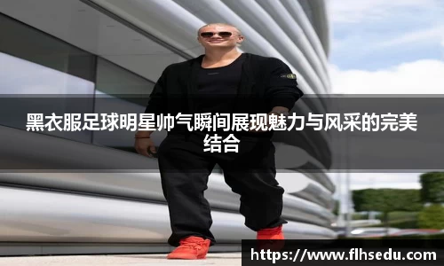 黑衣服足球明星帅气瞬间展现魅力与风采的完美结合